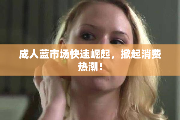成人蓝市场快速崛起，掀起消费热潮！