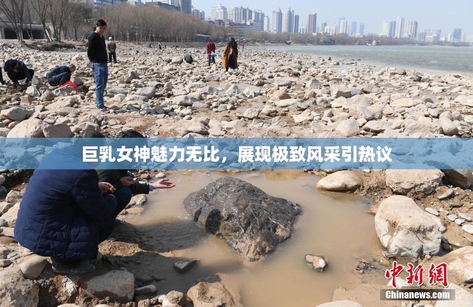 巨乳女神魅力无比，展现极致风采引热议