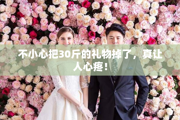 不小心把30斤的礼物掉了，真让人心疼！