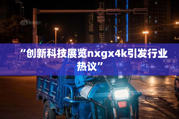 “创新科技展览nxgx4k引发行业热议”