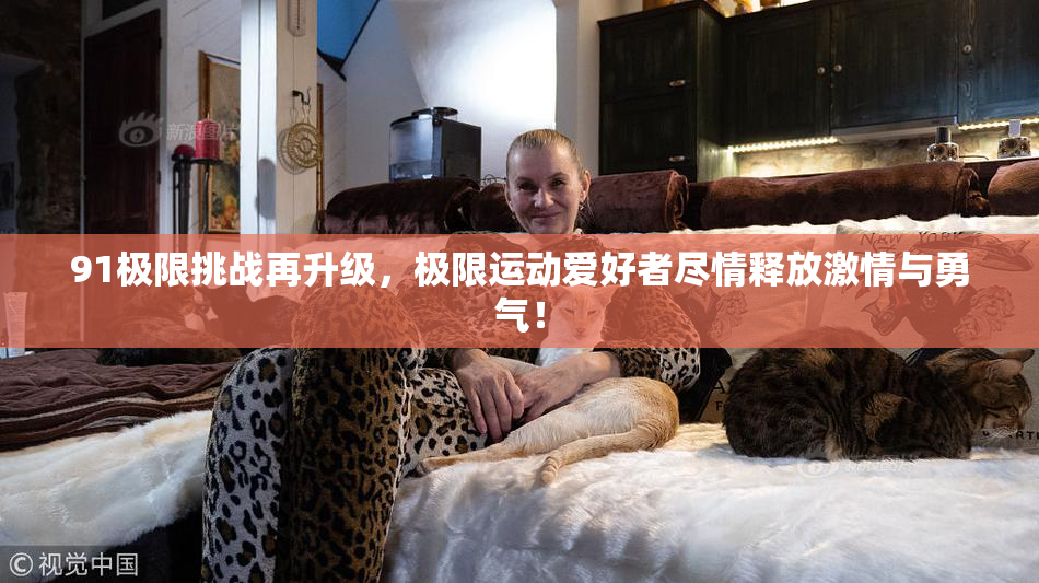 91极限挑战再升级，极限运动爱好者尽情释放激情与勇气！