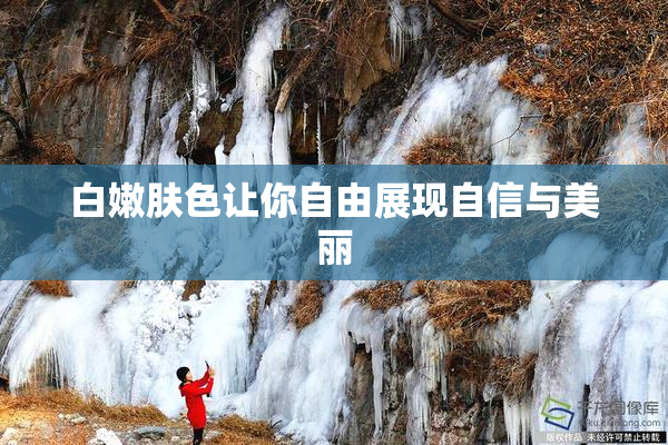 白嫩肤色让你自由展现自信与美丽