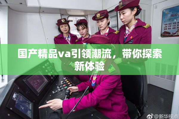 国产精品va引领潮流，带你探索新体验
