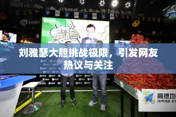 刘雅瑟大胆挑战极限，引发网友热议与关注