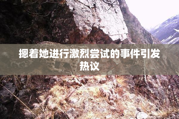 摁着她进行激烈尝试的事件引发热议