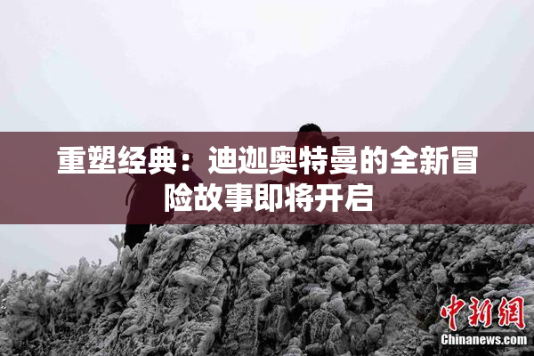 重塑经典：迪迦奥特曼的全新冒险故事即将开启