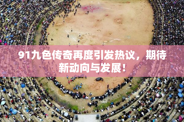 91九色传奇再度引发热议，期待新动向与发展！