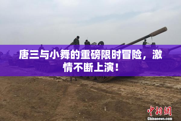 唐三与小舞的重磅限时冒险，激情不断上演！