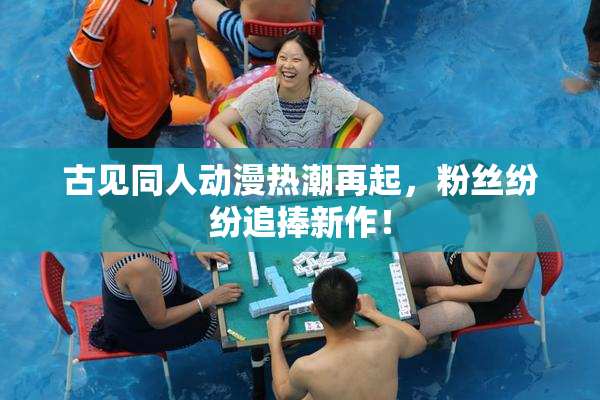 古见同人动漫热潮再起，粉丝纷纷追捧新作！