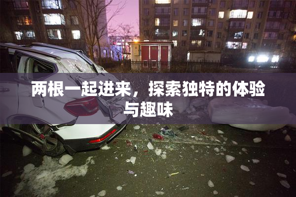 两根一起进来，探索独特的体验与趣味