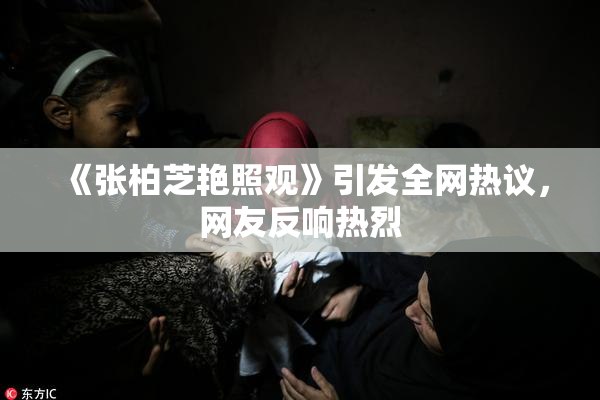《张柏芝艳照观》引发全网热议，网友反响热烈