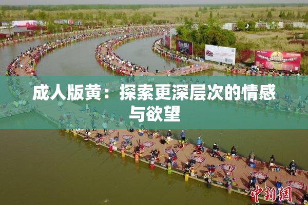 成人版黄：探索更深层次的情感与欲望