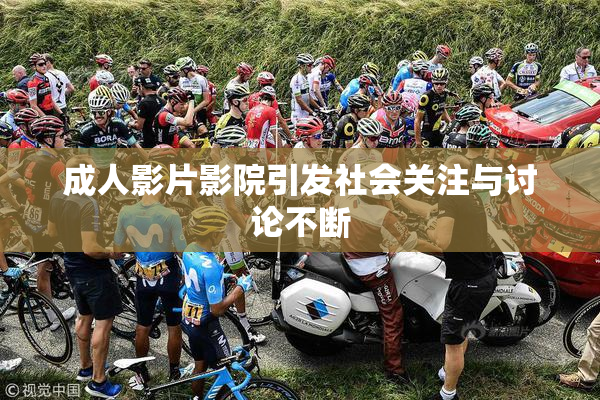 成人影片影院引发社会关注与讨论不断
