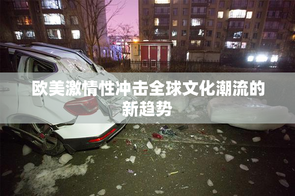 欧美激情性冲击全球文化潮流的新趋势