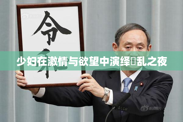 少妇在激情与欲望中演绎婬乱之夜