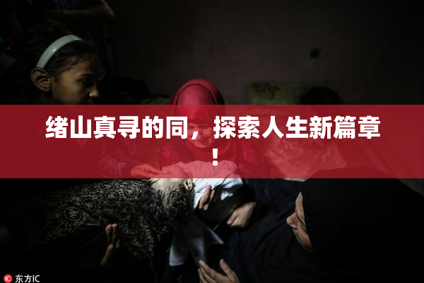 绪山真寻的同，探索人生新篇章！