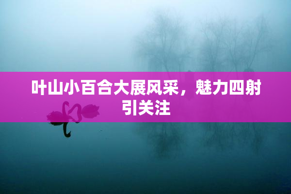 叶山小百合大展风采，魅力四射引关注