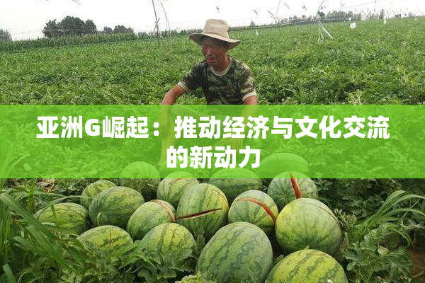 亚洲G崛起：推动经济与文化交流的新动力