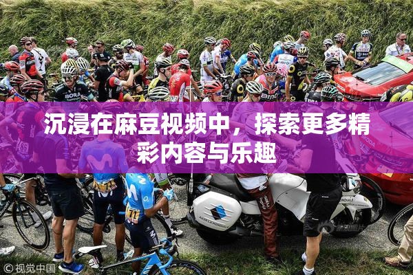 沉浸在麻豆视频中，探索更多精彩内容与乐趣