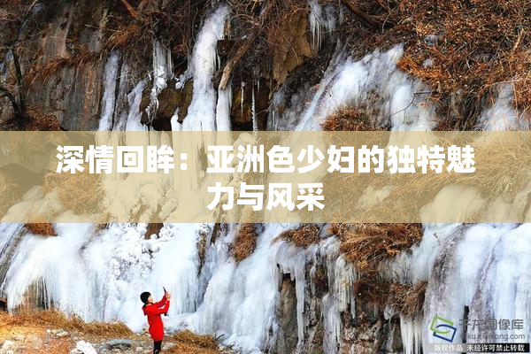 深情回眸：亚洲色少妇的独特魅力与风采