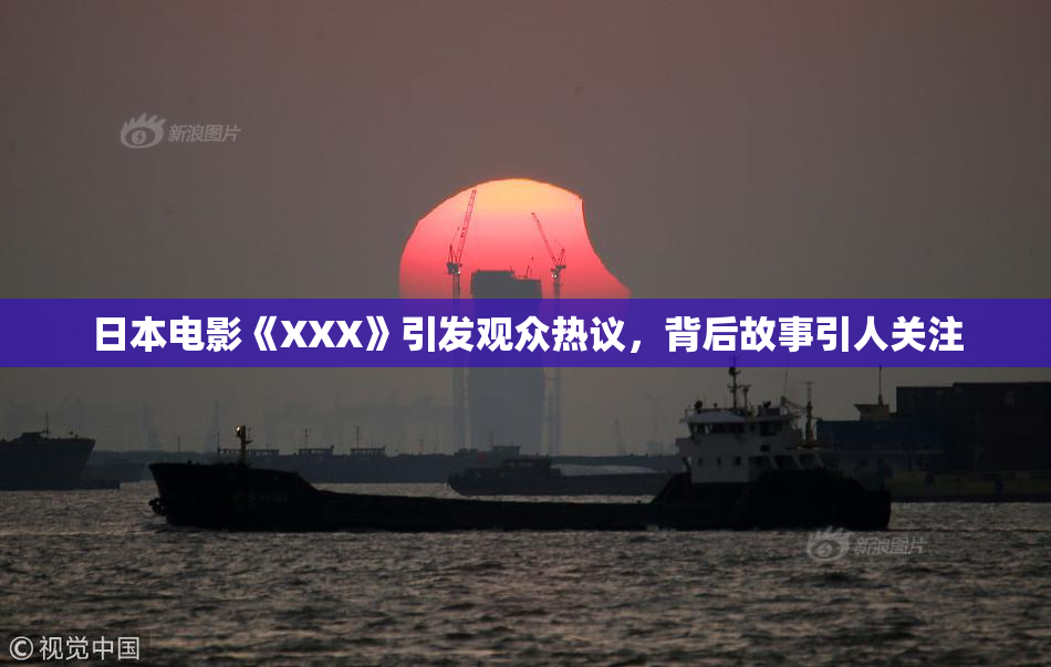 日本电影《XXX》引发观众热议，背后故事引人关注