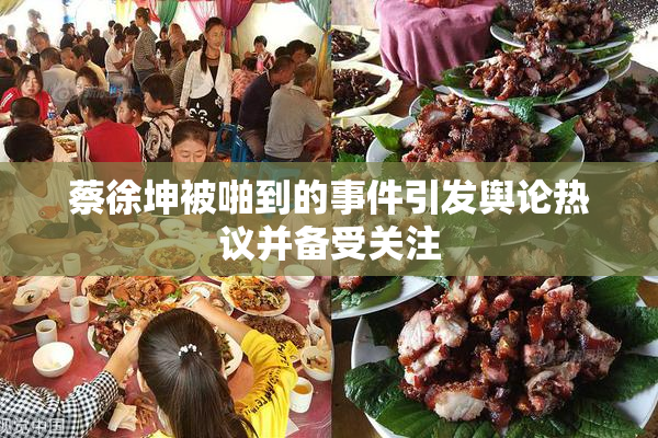 蔡徐坤被啪到的事件引发舆论热议并备受关注