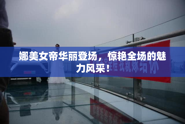 娜美女帝华丽登场，惊艳全场的魅力风采！