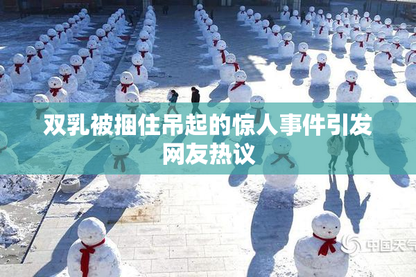 双乳被捆住吊起的惊人事件引发网友热议