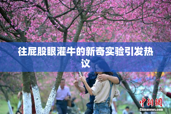 往屁股眼灌牛的新奇实验引发热议