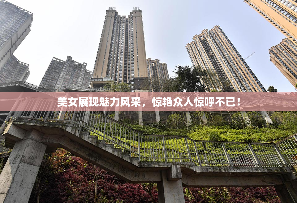 美女展现魅力风采，惊艳众人惊呼不已！