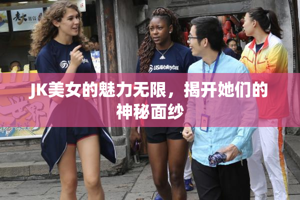 JK美女的魅力无限，揭开她们的神秘面纱