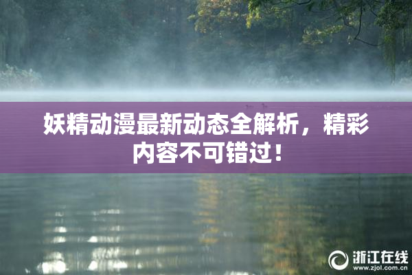 妖精动漫最新动态全解析，精彩内容不可错过！