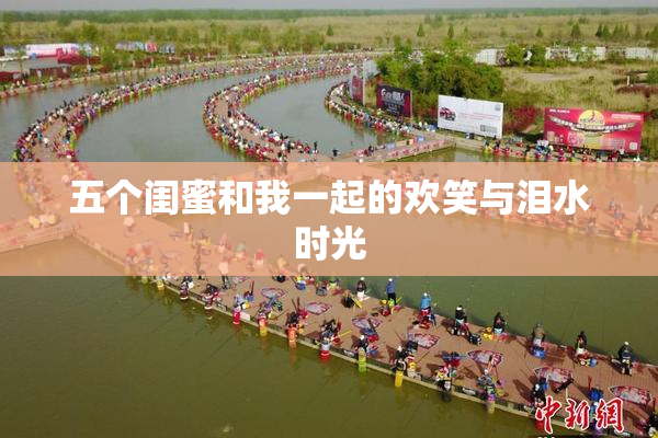 五个闺蜜和我一起的欢笑与泪水时光