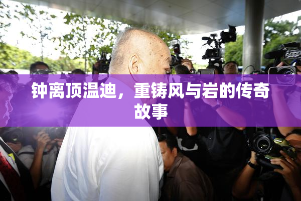 钟离顶温迪，重铸风与岩的传奇故事