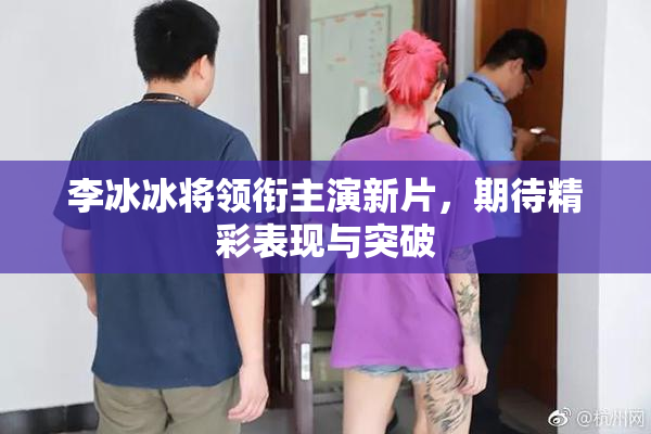 李冰冰将领衔主演新片，期待精彩表现与突破