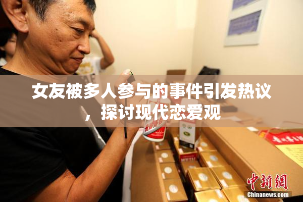 女友被多人参与的事件引发热议，探讨现代恋爱观