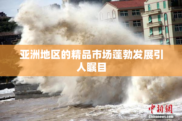 亚洲地区的精品市场蓬勃发展引人瞩目