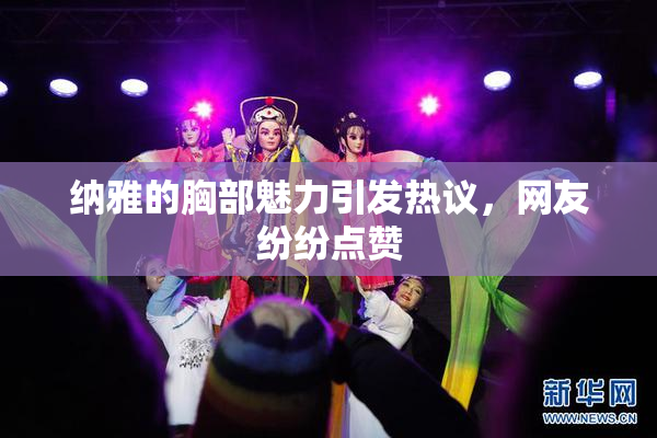 纳雅的胸部魅力引发热议，网友纷纷点赞