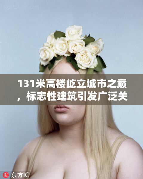 131米高楼屹立城市之巅，标志性建筑引发广泛关注与讨论