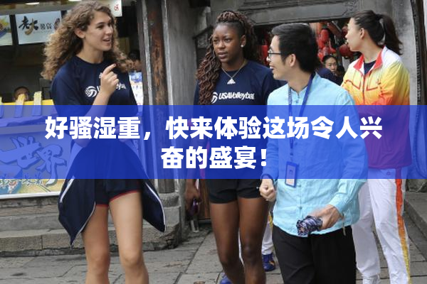 好骚湿重，快来体验这场令人兴奋的盛宴！