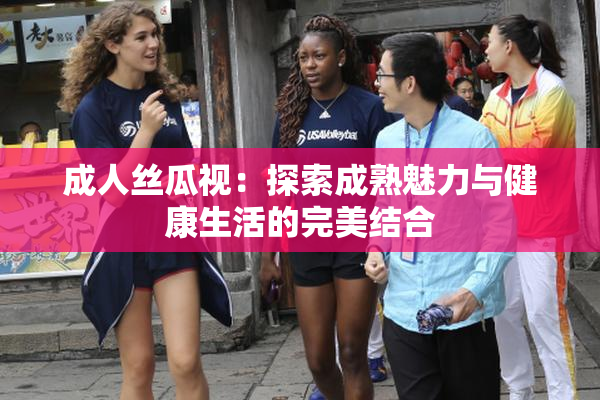 成人丝瓜视：探索成熟魅力与健康生活的完美结合