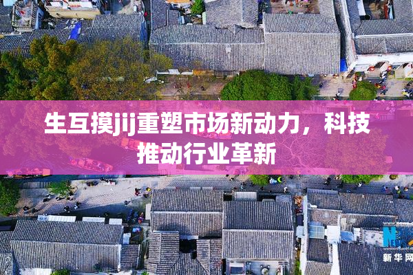生互摸jij重塑市场新动力，科技推动行业革新