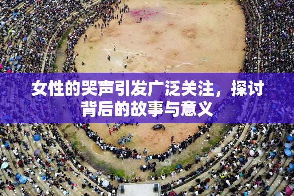 女性的哭声引发广泛关注，探讨背后的故事与意义
