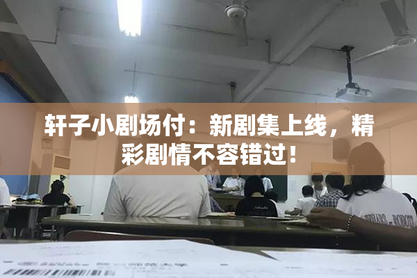 轩子小剧场付：新剧集上线，精彩剧情不容错过！