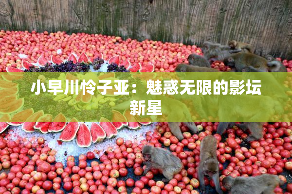 小早川怜子亚：魅惑无限的影坛新星