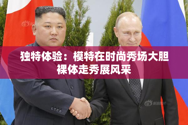 独特体验：模特在时尚秀场大胆裸体走秀展风采