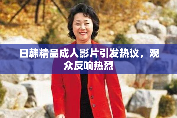 日韩精品成人影片引发热议，观众反响热烈