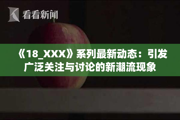 《18_XXX》系列最新动态：引发广泛关注与讨论的新潮流现象