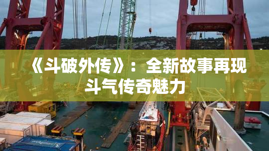 《斗破外传》：全新故事再现斗气传奇魅力