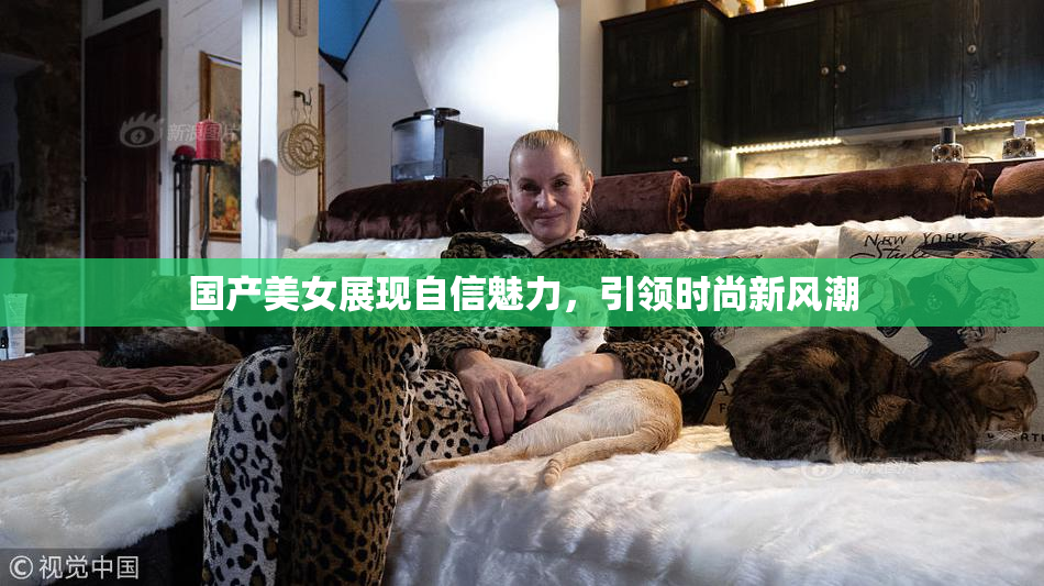 国产美女展现自信魅力，引领时尚新风潮